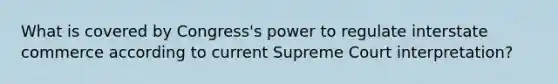 What is covered by Congress's power to regulate interstate commerce according to current Supreme Court interpretation?