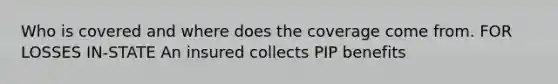 Who is covered and where does the coverage come from. FOR LOSSES IN-STATE An insured collects PIP benefits