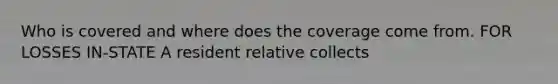 Who is covered and where does the coverage come from. FOR LOSSES IN-STATE A resident relative collects