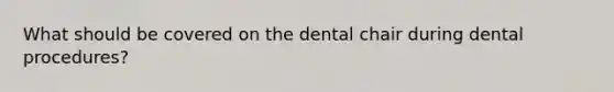 What should be covered on the dental chair during dental procedures?