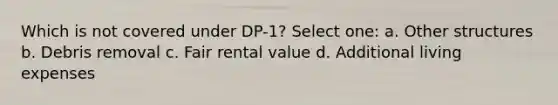 Which is not covered under DP-1? Select one: a. Other structures b. Debris removal c. Fair rental value d. Additional living expenses