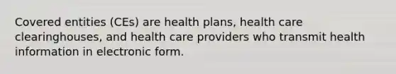 Covered entities (CEs) are health plans, health care clearinghouses, and health care providers who transmit health information in electronic form.