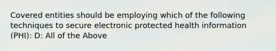 Covered entities should be employing which of the following techniques to secure electronic protected health information (PHI): D: All of the Above