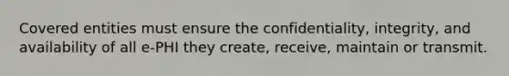 Covered entities must ensure the confidentiality, integrity, and availability of all e-PHI they create, receive, maintain or transmit.