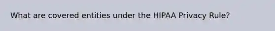 What are covered entities under the HIPAA Privacy Rule?