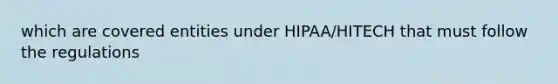 which are covered entities under HIPAA/HITECH that must follow the regulations