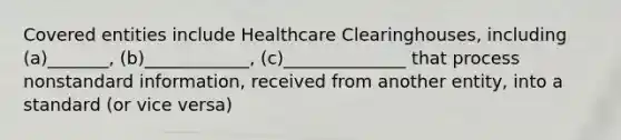 Covered entities include Healthcare Clearinghouses, including (a)_______, (b)____________, (c)______________ that process nonstandard information, received from another entity, into a standard (or vice versa)