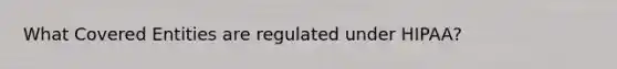 What Covered Entities are regulated under HIPAA?