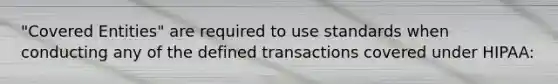 "Covered Entities" are required to use standards when conducting any of the defined transactions covered under HIPAA: