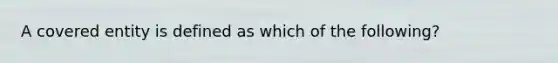A covered entity is defined as which of the following?