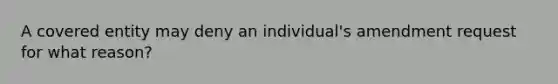 A covered entity may deny an individual's amendment request for what reason?