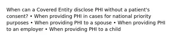 When can a Covered Entity disclose PHI without a patient's consent? • When providing PHI in cases for national priority purposes • When providing PHI to a spouse • When providing PHI to an employer • When providing PHI to a child