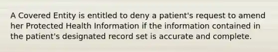 A Covered Entity is entitled to deny a patient's request to amend her Protected Health Information if the information contained in the patient's designated record set is accurate and complete.