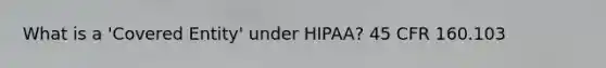 What is a 'Covered Entity' under HIPAA? 45 CFR 160.103