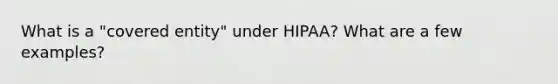 What is a "covered entity" under HIPAA? What are a few examples?