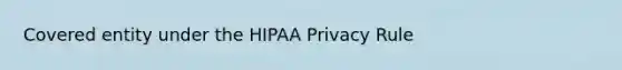 Covered entity under the HIPAA Privacy Rule