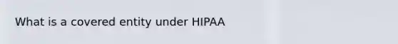 What is a covered entity under HIPAA