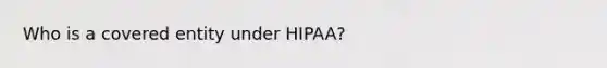 Who is a covered entity under HIPAA?