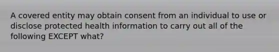 A covered entity may obtain consent from an individual to use or disclose protected health information to carry out all of the following EXCEPT what?