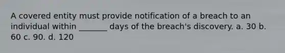 A covered entity must provide notification of a breach to an individual within _______ days of the breach's discovery. a. 30 b. 60 c. 90. d. 120