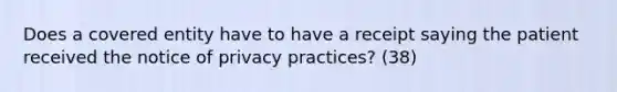 Does a covered entity have to have a receipt saying the patient received the notice of privacy practices? (38)