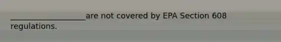 ___________________are not covered by EPA Section 608 regulations.