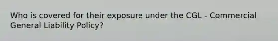 Who is covered for their exposure under the CGL - Commercial General Liability Policy?