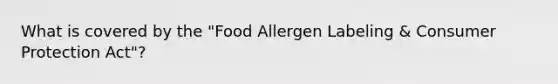 What is covered by the "Food Allergen Labeling & Consumer Protection Act"?