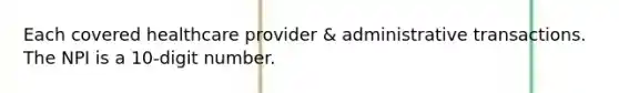 Each covered healthcare provider & administrative transactions. The NPI is a 10-digit number.