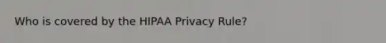 Who is covered by the HIPAA Privacy Rule?