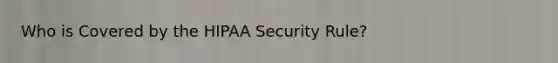 Who is Covered by the HIPAA Security Rule?