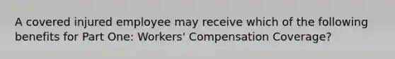 A covered injured employee may receive which of the following benefits for Part One: Workers' Compensation Coverage?