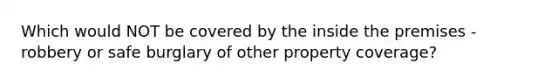 Which would NOT be covered by the inside the premises - robbery or safe burglary of other property coverage?