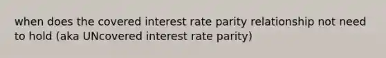 when does the covered interest rate parity relationship not need to hold (aka UNcovered interest rate parity)