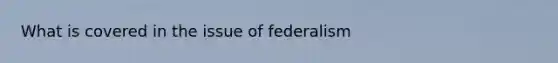 What is covered in the issue of federalism