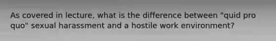 As covered in lecture, what is the difference between "quid pro quo" sexual harassment and a hostile work environment?