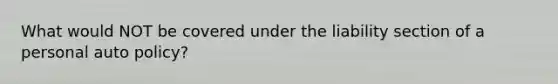 What would NOT be covered under the liability section of a personal auto policy?