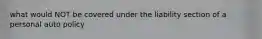 what would NOT be covered under the liability section of a personal auto policy