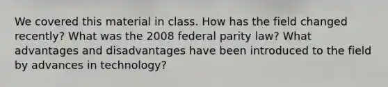 We covered this material in class. How has the field changed recently? What was the 2008 federal parity law? What advantages and disadvantages have been introduced to the field by advances in technology?