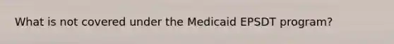 What is not covered under the Medicaid EPSDT program?