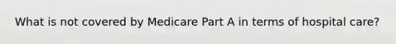 What is not covered by Medicare Part A in terms of hospital care?