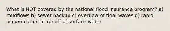 What is NOT covered by the national flood insurance program? a) mudflows b) sewer backup c) overflow of tidal waves d) rapid accumulation or runoff of surface water