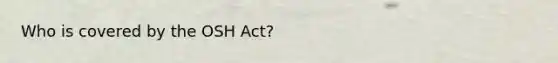 Who is covered by the OSH Act?