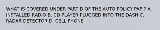 WHAT IS COVERED UNDER PART D OF THE AUTO POLICY PAP ? A. INSTALLED RADIO B. CD PLAYER PLUGGED INTO THE DASH C. RADAR DETECTOR D. CELL PHONE