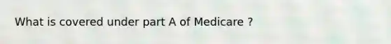 What is covered under part A of Medicare ?