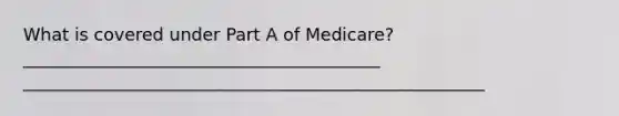 What is covered under Part A of Medicare? _________________________________________ _____________________________________________________