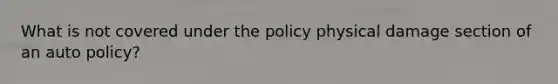 What is not covered under the policy physical damage section of an auto policy?