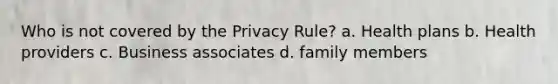 Who is not covered by the Privacy Rule? a. Health plans b. Health providers c. Business associates d. family members