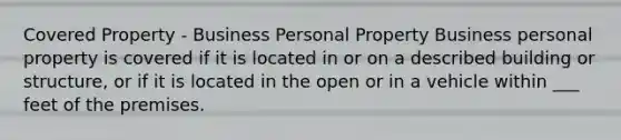 Covered Property - Business Personal Property Business personal property is covered if it is located in or on a described building or structure, or if it is located in the open or in a vehicle within ___ feet of the premises.