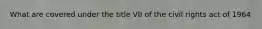 What are covered under the title VII of the civil rights act of 1964